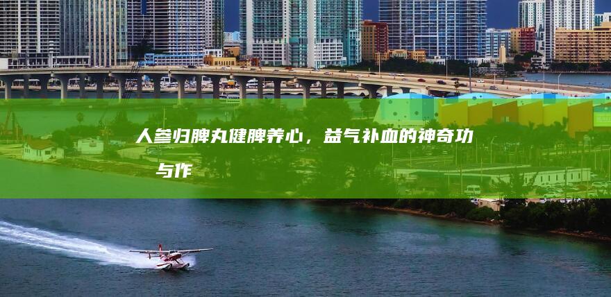 人参归脾丸：健脾养心，益气补血的神奇功效与作用解析